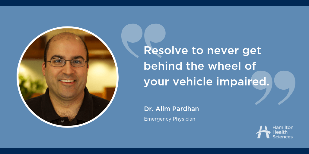 “Resolve to never get behind the wheel of your vehicle impaired.” Dr. Alim Pardhan, Emergency Physician
